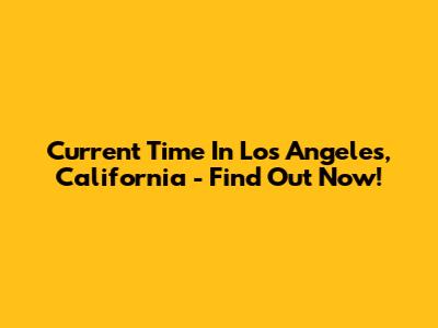 Current Time In Los Angeles, California - Find Out Now!