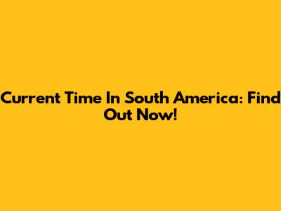 Current Time In South America: Find Out Now!