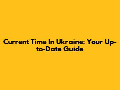 Current Time In Ukraine: Your Up-to-Date Guide