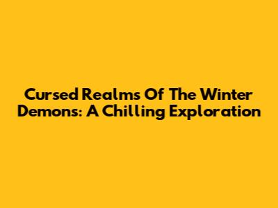 Cursed Realms Of The Winter Demons: A Chilling Exploration