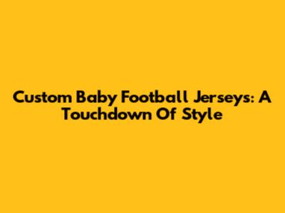 Custom Baby Football Jerseys: A Touchdown Of Style
