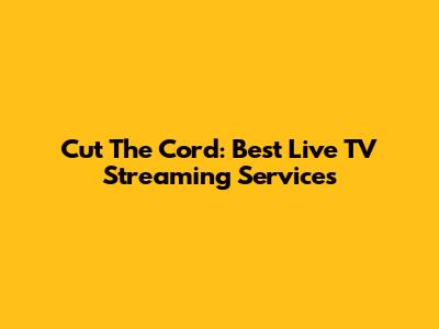 Cut The Cord: Best Live TV Streaming Services