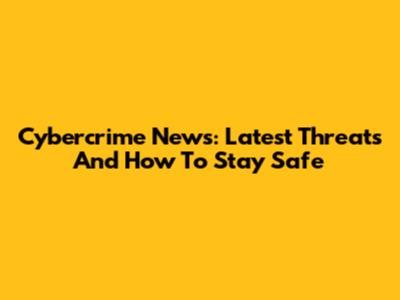 Cybercrime News: Latest Threats And How To Stay Safe