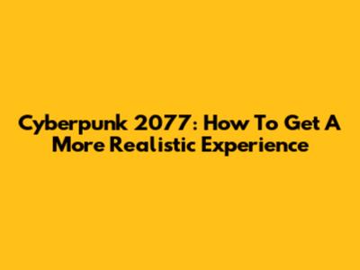 Cyberpunk 2077: How To Get A More Realistic Experience