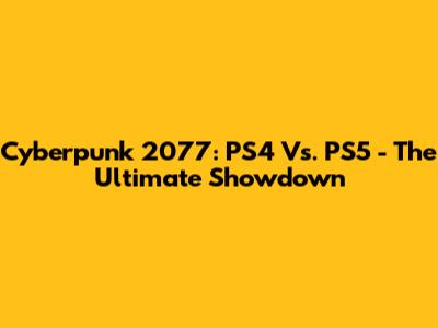 Cyberpunk 2077: PS4 Vs. PS5 - The Ultimate Showdown