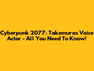 Cyberpunk 2077: Takemura's Voice Actor - All You Need To Know!