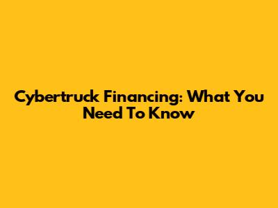 Cybertruck Financing: What You Need To Know