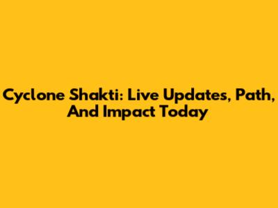 Cyclone Shakti: Live Updates, Path, And Impact Today