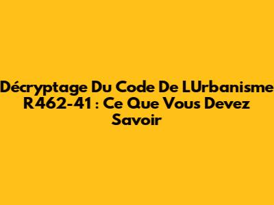 Décryptage Du Code De L'Urbanisme R462-41 : Ce Que Vous Devez Savoir