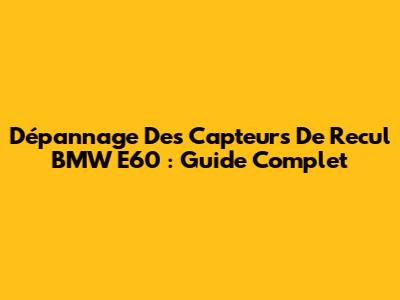 Dépannage Des Capteurs De Recul BMW E60 : Guide Complet