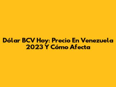 Dólar BCV Hoy: Precio En Venezuela 2023 Y Cómo Afecta