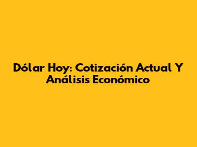 Dólar Hoy: Cotización Actual Y Análisis Económico