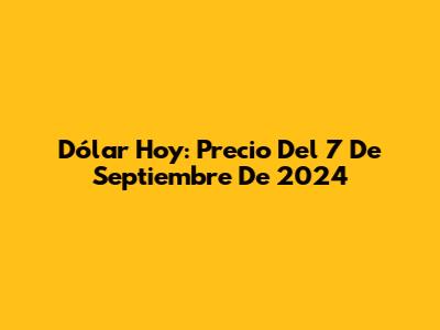 Dólar Hoy: Precio Del 7 De Septiembre De 2024