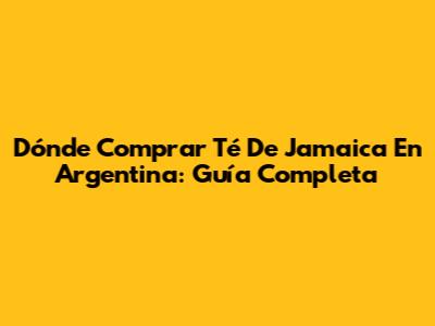 Dónde Comprar Té De Jamaica En Argentina: Guía Completa