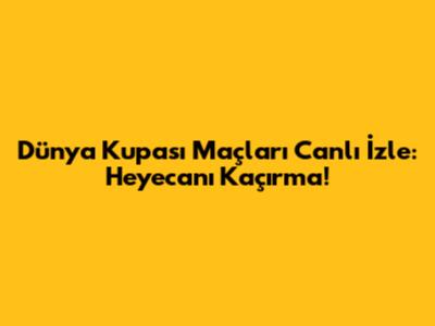 Dünya Kupası Maçları Canlı İzle: Heyecanı Kaçırma!