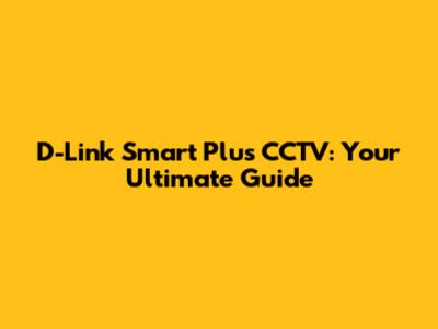D-Link Smart Plus CCTV: Your Ultimate Guide
