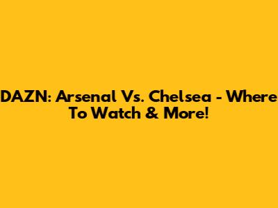 DAZN: Arsenal Vs. Chelsea - Where To Watch & More!