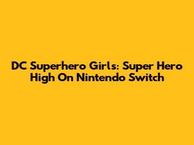 DC Superhero Girls: Super Hero High On Nintendo Switch
