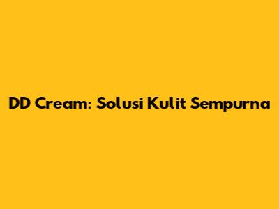 DD Cream: Solusi Kulit Sempurna