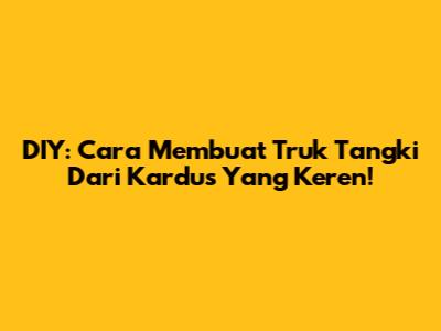 DIY: Cara Membuat Truk Tangki Dari Kardus Yang Keren!