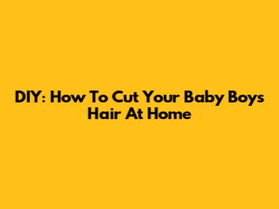 DIY: How To Cut Your Baby Boy's Hair At Home