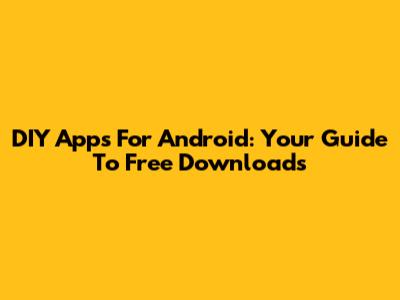 DIY Apps For Android: Your Guide To Free Downloads