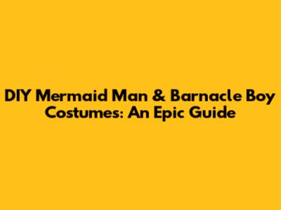 DIY Mermaid Man & Barnacle Boy Costumes: An Epic Guide