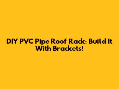 DIY PVC Pipe Roof Rack: Build It With Brackets!