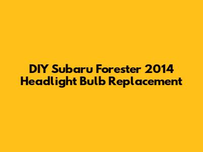 DIY Subaru Forester 2014 Headlight Bulb Replacement