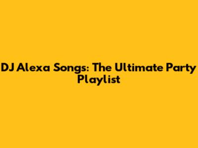 DJ Alexa Songs: The Ultimate Party Playlist
