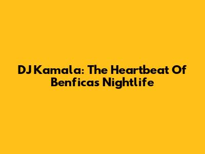 DJ Kamala: The Heartbeat Of Benfica's Nightlife