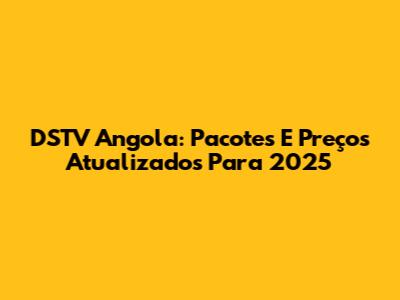 DSTV Angola: Pacotes E Preços Atualizados Para 2025