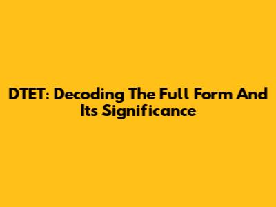 DTET: Decoding The Full Form And Its Significance