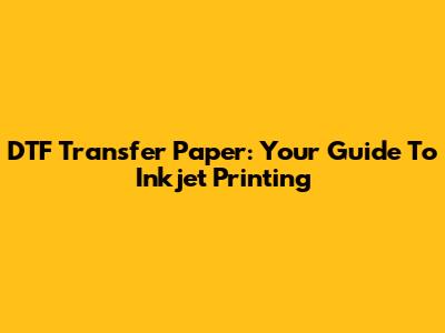 DTF Transfer Paper: Your Guide To Inkjet Printing