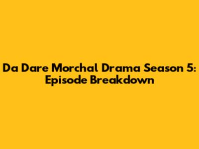 Da Dare Morchal Drama Season 5: Episode Breakdown
