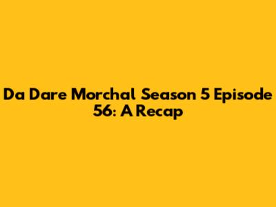 Da Dare Morchal Season 5 Episode 56: A Recap
