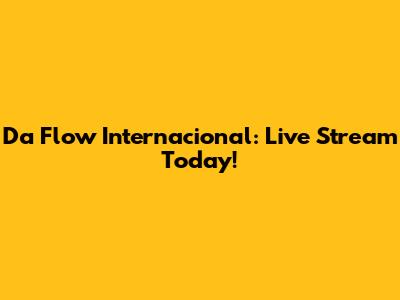 Da Flow Internacional: Live Stream Today!