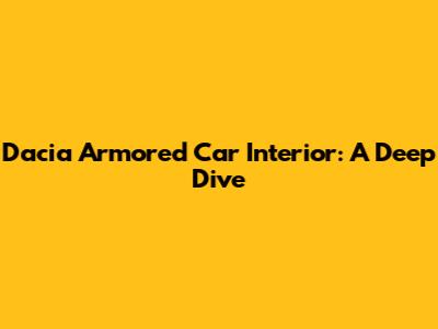 Dacia Armored Car Interior: A Deep Dive
