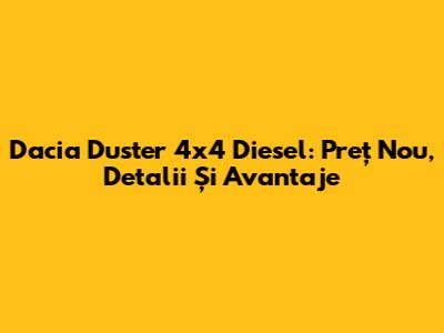 Dacia Duster 4x4 Diesel: Preț Nou, Detalii Și Avantaje