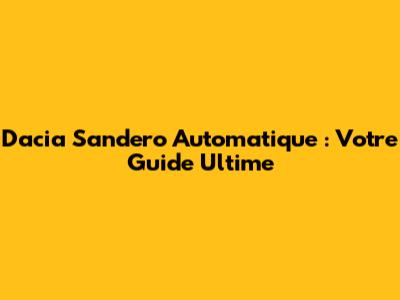 Dacia Sandero Automatique : Votre Guide Ultime