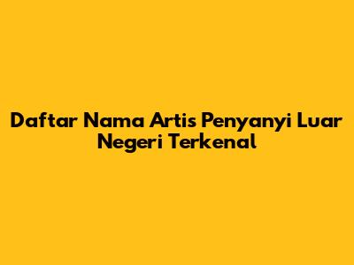 Daftar Nama Artis Penyanyi Luar Negeri Terkenal