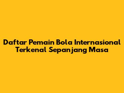 Daftar Pemain Bola Internasional Terkenal Sepanjang Masa