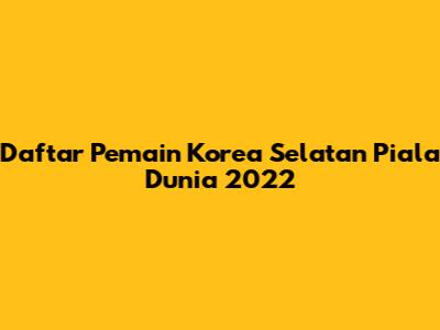 Daftar Pemain Korea Selatan Piala Dunia 2022