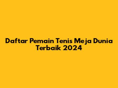Daftar Pemain Tenis Meja Dunia Terbaik 2024