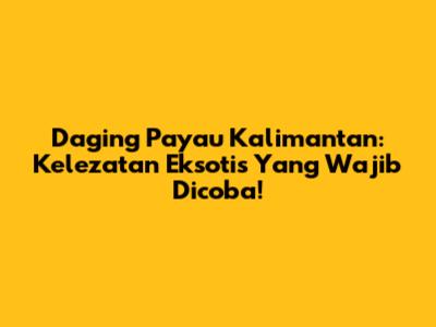 Daging Payau Kalimantan: Kelezatan Eksotis Yang Wajib Dicoba!