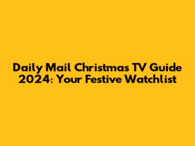 Daily Mail Christmas TV Guide 2024: Your Festive Watchlist