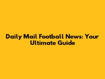 Daily Mail Football News: Your Ultimate Guide