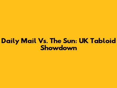 Daily Mail Vs. The Sun: UK Tabloid Showdown