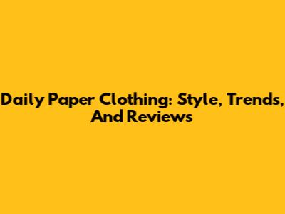 Daily Paper Clothing: Style, Trends, And Reviews