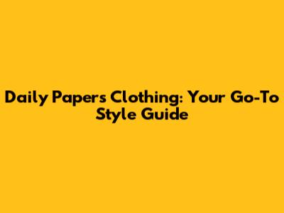 Daily Papers Clothing: Your Go-To Style Guide